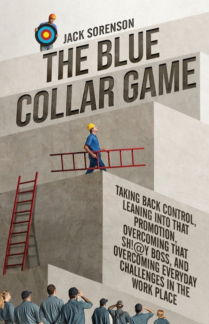The Blue Collar Game: Taking back control, Leaning into that promotion, overcoming that Sh!@y boss, and overcoming everyday challenges in the work pla