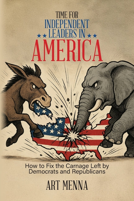 Time for Independent Leaders in America: How to Fix the Carnage Left by Democrats and Republicans