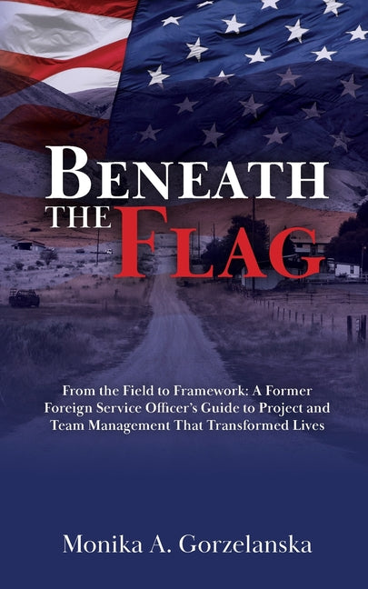 Beneath the Flag: From the Field to the Framework: A Former Foreign Service Officer's Guide to Project Management that Transformed Lives