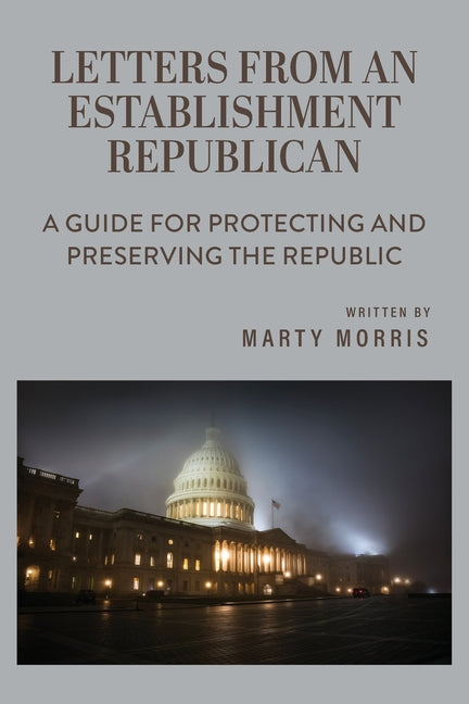 Letters from an Establishment Republican: A Guide for Protecting and Preserving the Republic by Morris, Marty