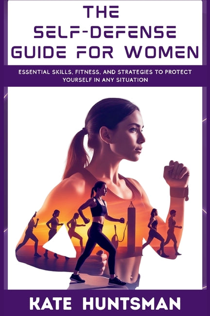 The Self Defense Guide for Women: Essential Skills, Fitness, and Strategies to Protect Yourself in Any Situation by Huntsman, Kate