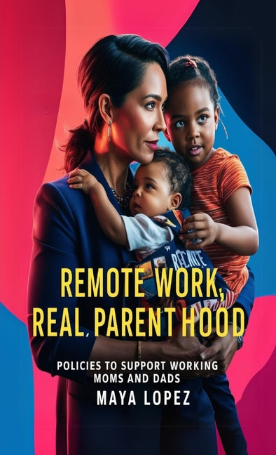 Remote Work, Real Parenthood: Policies to Support Working Moms and Dads by Lopez, Maya
