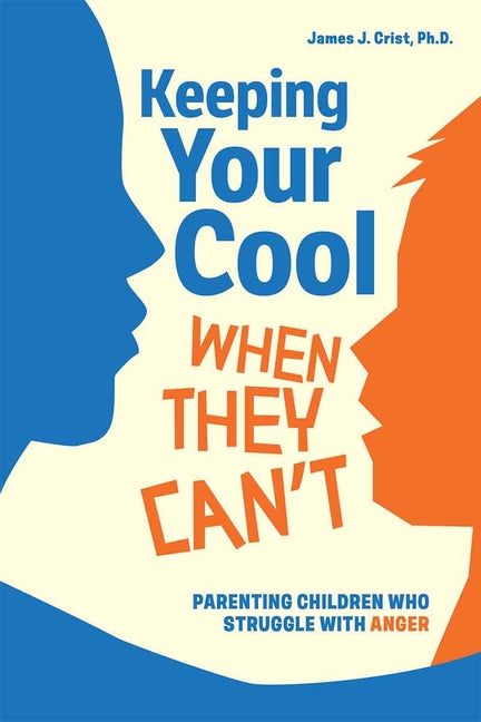 Keeping Your Cool When They Can't: Parenting Children Who Struggle with Anger