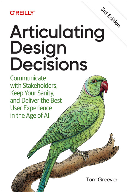 Articulating Design Decisions: Communicate with Stakeholders, Keep Your Sanity, and Deliver the Best User Experience in the Age of AI by Greever, Tom