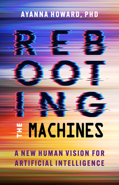 Rebooting the Machines: A New Human Vision for Artificial Intelligence by Howard, Ayanna