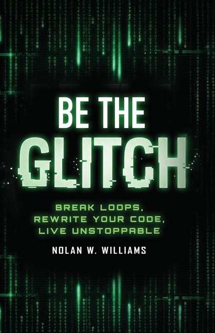 Be the Glitch: Break Loops, Rewrite Your Code, Live Unstoppable by Williams, Nolan W.