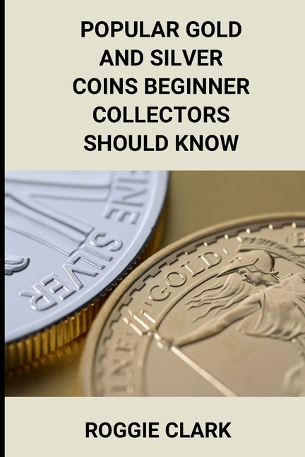 Popular Gold and Silver Coins Beginner Collectors Should Know: Identification Guide With Pictures, Facts, Prices, and How to Get Started