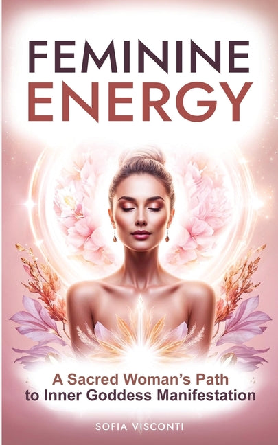 Feminine Energy: A Sacred Woman's Path To Inner Goddess Manifestation