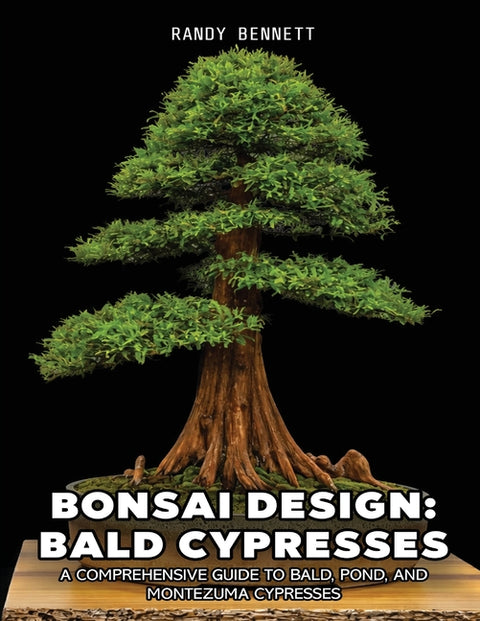Bonsai Design: Bald Cypresses: A Comprehensive Guide to Bald, Pond, and Montezuma Cypresses