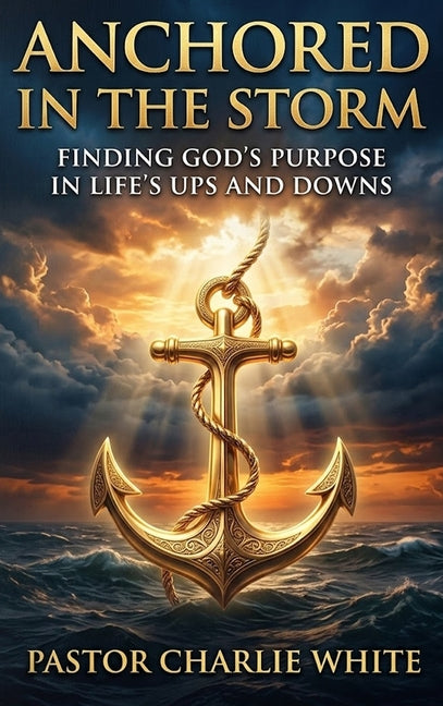 Anchored in the Storm Finding God's Purpose in Life's Ups and Downs