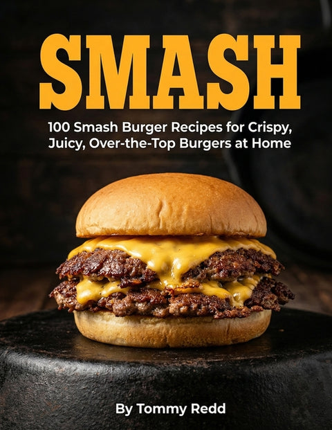 Smash: 100 Smash Burger Recipes for Crispy Juicy Over the Top Burgers at Home Easy Cast Iron Skillet Cookbook with Meal Plans, Sauces, and Sides for W