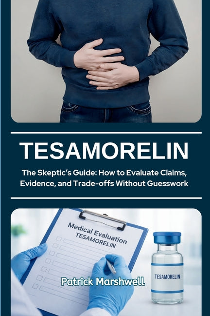Tesamorelin: The Skeptic's Guide: How to Evaluate Claims, Evidence, and Trade-offs Without Guesswork by Marshwell, Patrick