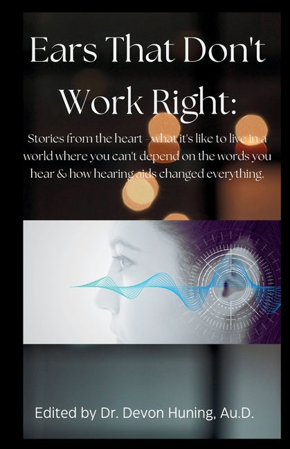 Ears That Don't Work Right: Stories From the Heart - What It's Like to Live in a World Where You Can't Depend On the Words You Hear & How Hearing Aids