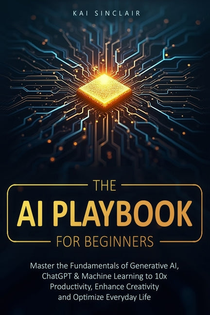 The AI Playbook for Beginners: Master the Fundamentals of Generative AI, ChatGPT & Machine Learning to 10x Productivity, Enhance Creativity and Optimi