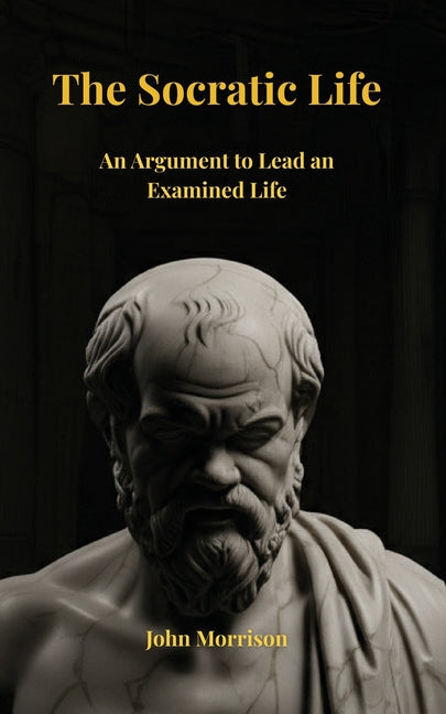 The Socratic Life: An Argument to Lead an Examined Life by Morrison, John