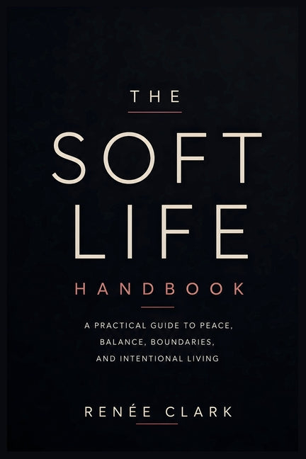 The Soft Life Handbook: A Practical Guide to Peace, Balance, Boundaries, and Intentional Living by Clark, Renee'