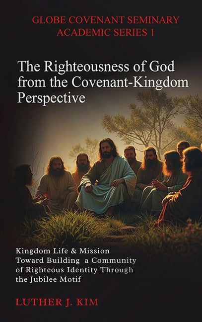 The Righteousness of God from the Covenant Kingdom Perspective: Kingdom Life & Mission Toward Building a Community of Righteous Identity through the J by J. Kim, Luther