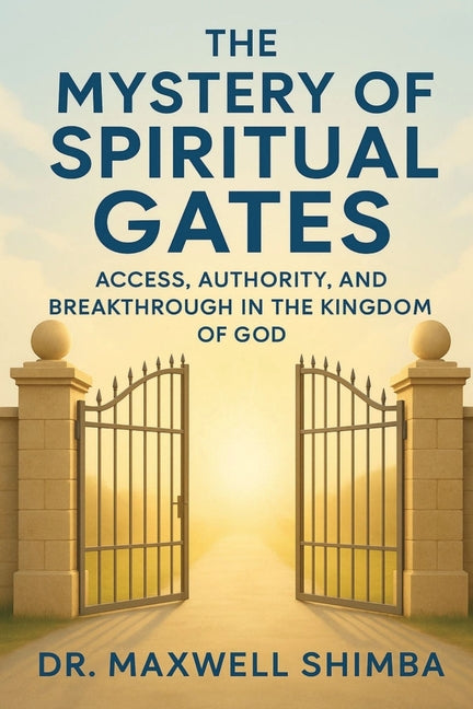 The Mystery of Spiritual Gates: Access, Authority, and Breakthrough in the Kingdom of God by Shimba, Maxwell