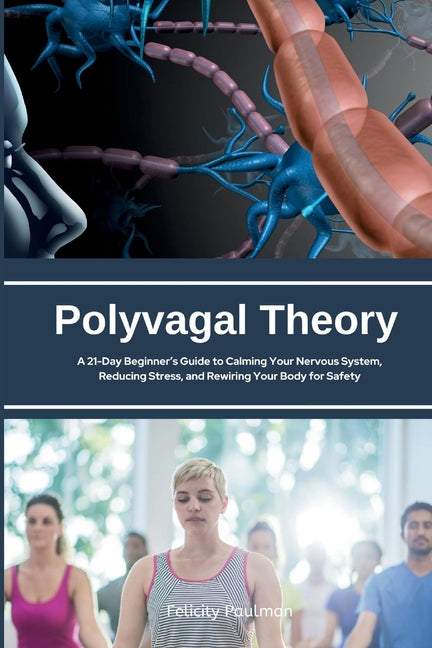 Polyvagal Theory: A 21-Day Beginner's Guide to Calming Your Nervous System, Reducing Stress, and Rewiring Your Body for Safety by Paulman, Felicity