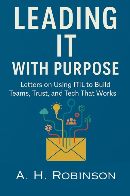 Leading IT with Purpose: Letters on Using ITIL to Build Teams, Trust, and Tech That Works by Robinson, A. H.