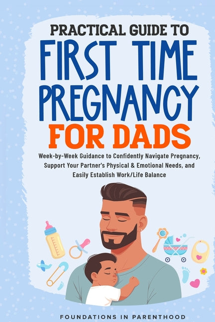 Practical Guide To First Time Pregnancy For Dads: Week-By-Week Guide To Confidently Navigate Pregnancy, Support Your Partner's Physical & Emotional Ne