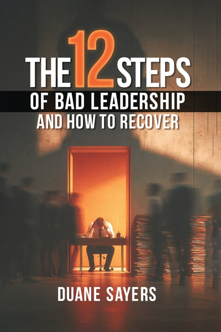 The 12 Steps of Bad Leadership And How to Recover by Sayers, Duane