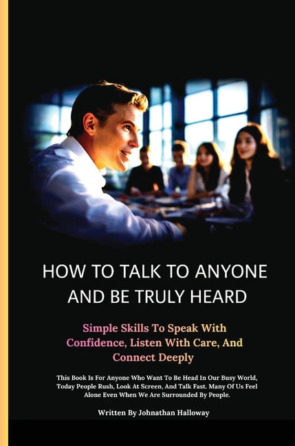 How to Talk to Anyone and Be Truly Heard: Simple Skills to Speak with Confidence, Listen with Care, and Connect Deeply by Halloway, Jonathan