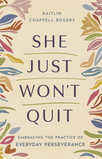 She Just Won't Quit: Embracing the Practice of Everyday Perseverance by Rogers, Kaitlin Chappell
