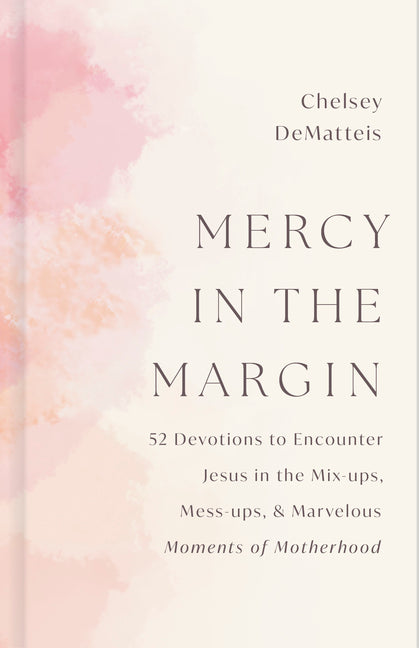 Mercy in the Margin: 52 Devotions to Encounter Jesus in the Mix-Ups, Mess-Ups, and Marvelous Moments of Motherhood by Dematteis, Chelsey