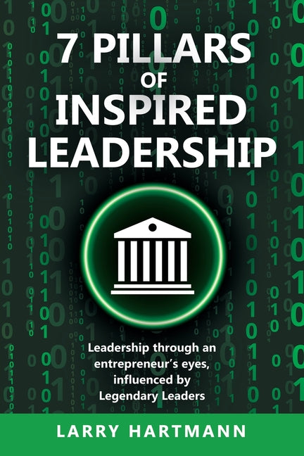 7 Pillars of Inspired Leadership: Leadership through an entrepreneur's eyes, influenced by Legendary Leaders by Hartmann, Larry