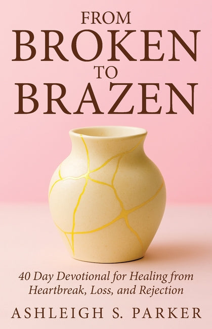 From Broken To Brazen: 40 Day Devotional for Healing from Heartbreak, Loss, and Rejection by Parker, Ashleigh S.