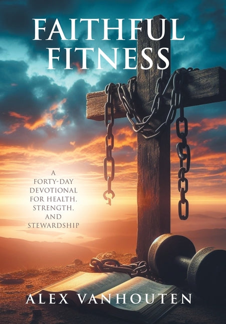 Faithful Fitness: A Forty-Day Devotional for Health, Strength, and Stewardship