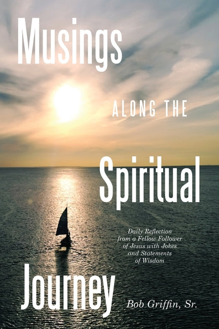 Musings Along the Spiritual Journey: Daily reflections from a Fellow Follower of Jesus with Jokes and Statements of Wisdom by Griffin, Bob, Sr.