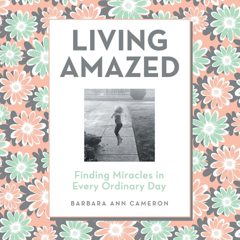 Living Amazed: Finding Miracles in Every Ordinary Day