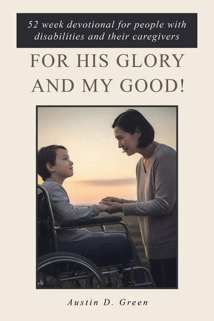 For His Glory and my Good!: 52 week devotional for people with disabilities and their caregivers by Green, Austin D.
