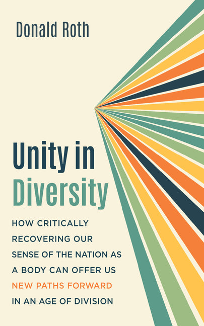 Unity in Diversity: How Critically Recovering Our Sense of the Nation as a Body Can Offer Us New Paths Forward in an Age of Division by Roth, Donald