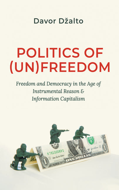 Politics of (Un)Freedom: Freedom and Democracy in the Age of Instrumental Reason and Information Capitalism by Dzalto, Davor