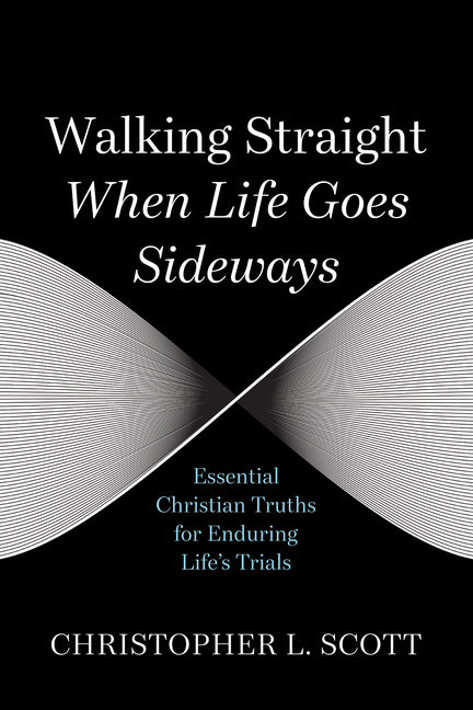 Walking Straight When Life Goes Sideways: Essential Christian Truths for Enduring Life's Trials by Scott, Christopher L.