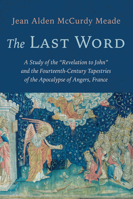 The Last Word: A Study of the "Revelation to John" and the Fourteenth-Century Tapestries of the Apocalypse of Angers, France by Meade, Jean Alden McCurdy