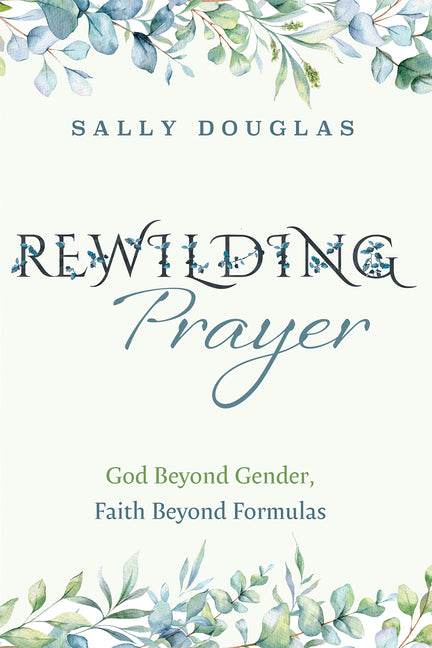 Rewilding Prayer: God Beyond Gender, Faith Beyond Formulas