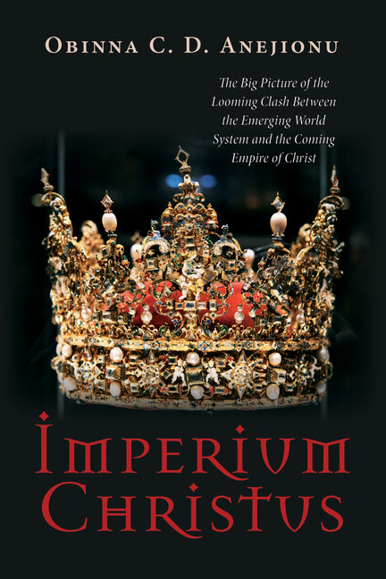 Imperium Christus: The Big Picture of the Looming Clash Between the Emerging World System and the Coming Empire of Christ