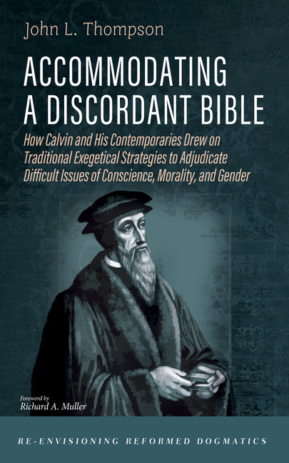Accommodating a Discordant Bible: How Calvin and His Contemporaries Drew on Traditional Exegetical Strategies to Adjudicare-Envisioning Reformed Dogma by Thompson, John L.