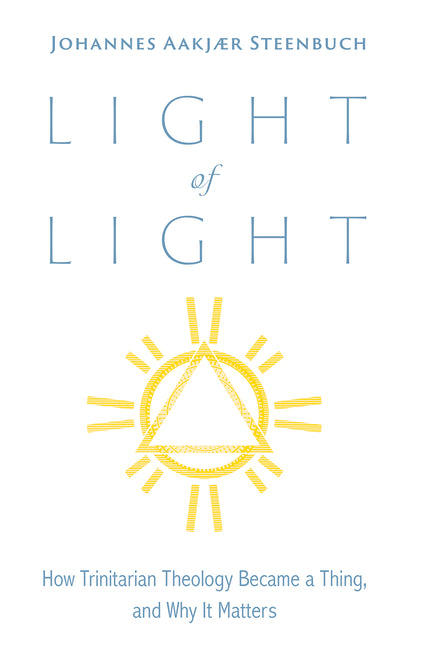 Light of Light: How Trinitarian Theology Became a Thing, and Why It Matters