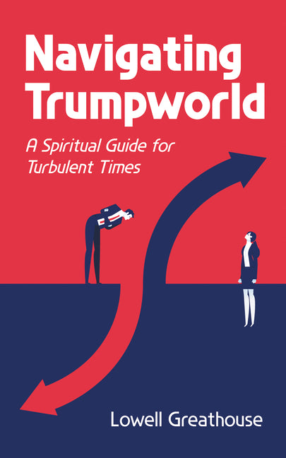 Navigating Trumpworld: A Spiritual Guide for Turbulent Times by Greathouse, Lowell
