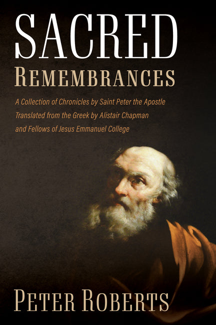 Sacred Remembrances: A Collection of Chronicles by Saint Peter the Apostle Translated from the Greek by Alistair Chapman and Fellows of Jesus Emmanuel