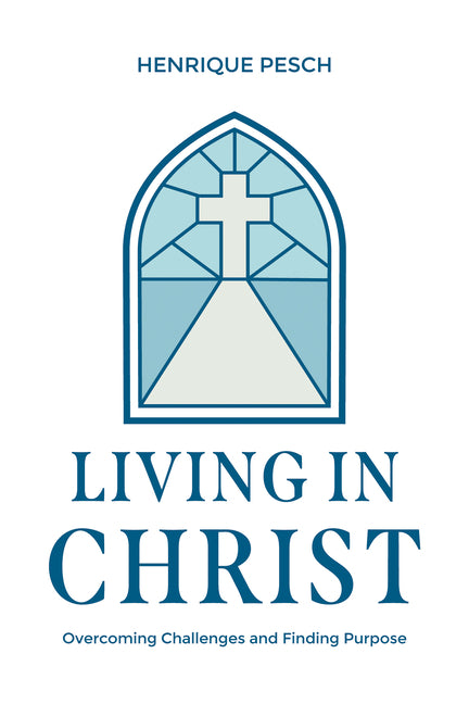 Living in Christ: Overcoming Challenges and Finding Purpose by Pesch, Henrique