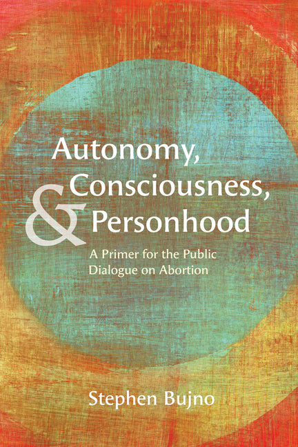 Autonomy, Consciousness, and Personhood: A Primer for the Public Dialogue on Abortion