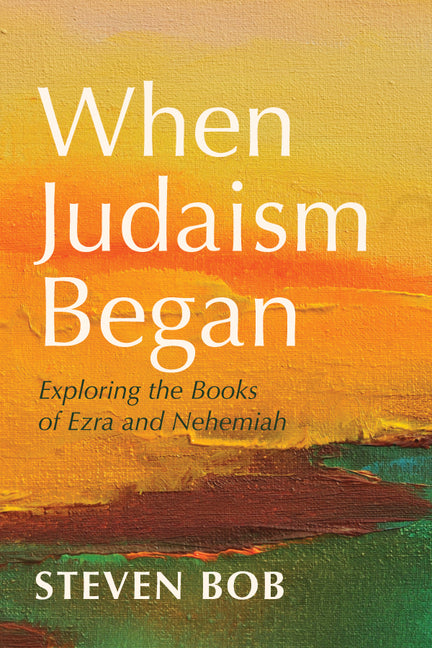 When Judaism Began: Exploring the Books of Ezra and Nehemiah by Bob, Steven