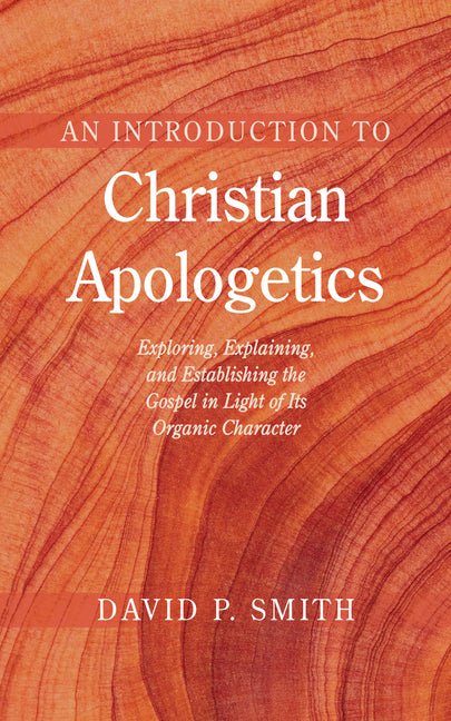 An Introduction to Christian Apologetics: Exploring, Explaining, and Establishing the Gospel in Light of Its Organic Character by Smith, David P.