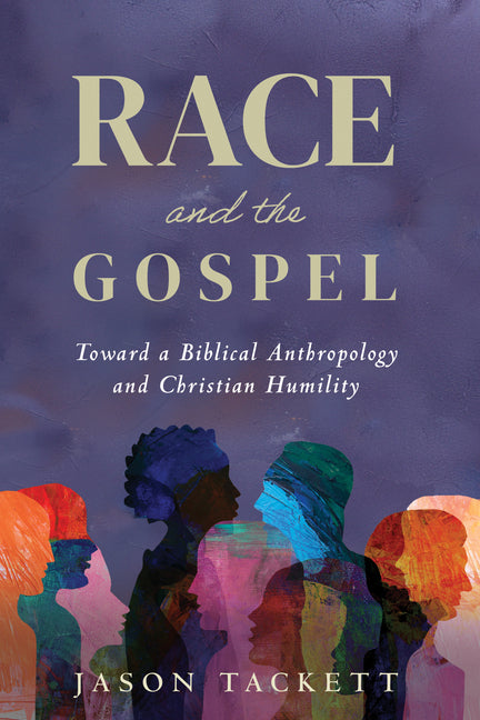 Race and the Gospel: Toward a Biblical Anthropology and Christian Humility by Tackett, Jason